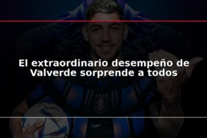 El extraordinario desempeño de Valverde sorprende a todos