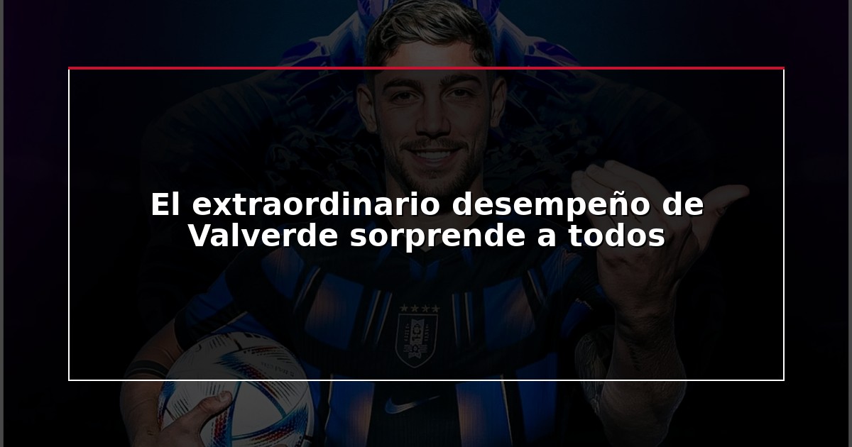 El extraordinario desempeño de Valverde sorprende a todos