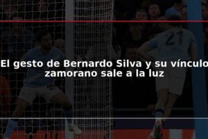 El gesto de Bernardo Silva y su vínculo zamorano sale a la luz