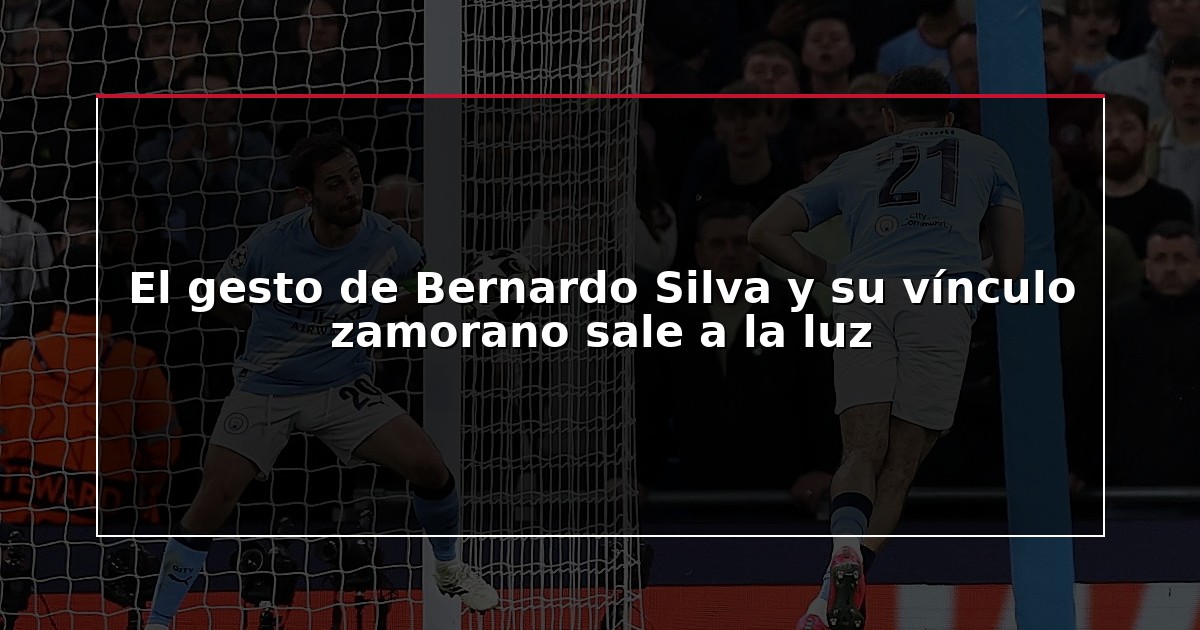 El gesto de Bernardo Silva y su vínculo zamorano sale a la luz