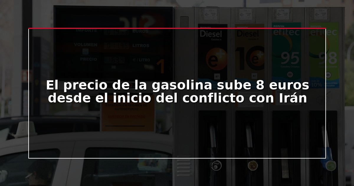 El precio de la gasolina sube 8 euros desde el inicio del conflicto con Irán