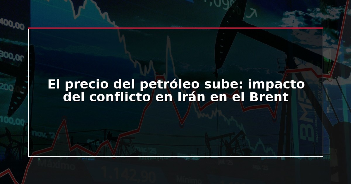 El precio del petróleo sube: impacto del conflicto en Irán en el Brent