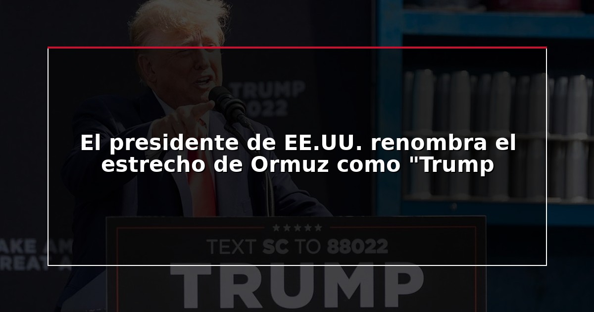 El presidente de EE.UU. renombra el estrecho de Ormuz como “Trump