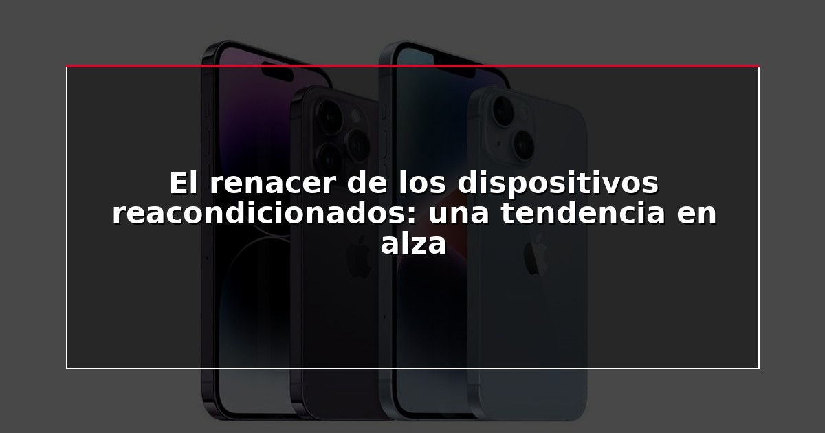 El renacer de los dispositivos reacondicionados: una tendencia en alza