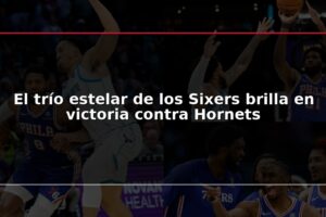 El trío estelar de los Sixers brilla en victoria contra Hornets