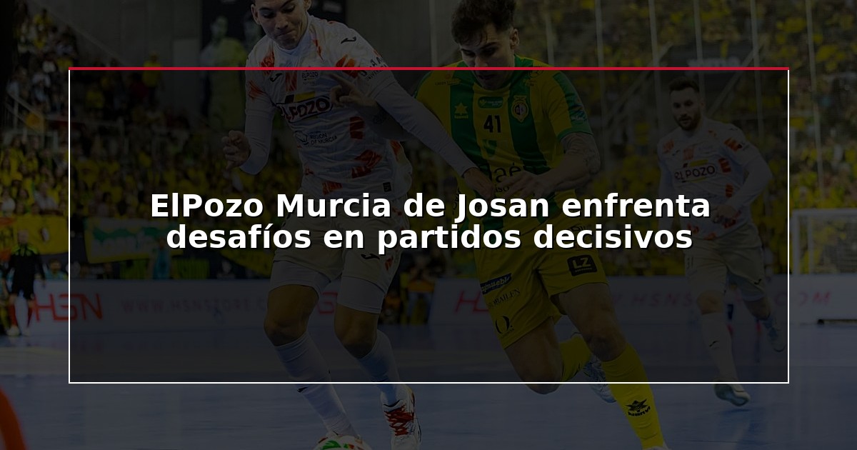 ElPozo Murcia de Josan enfrenta desafíos en partidos decisivos