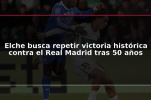 Elche busca repetir victoria histórica contra el Real Madrid tras 50 años