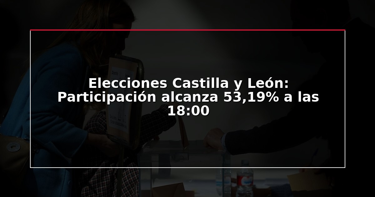 Elecciones Castilla y León: Participación alcanza 53,19% a las 18:00