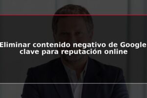 Eliminar contenido negativo de Google, clave para reputación online