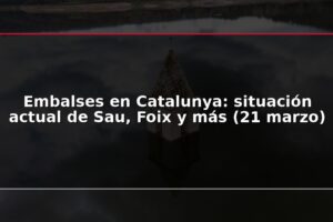Embalses en Catalunya: situación actual de Sau, Foix y más (21 marzo)
