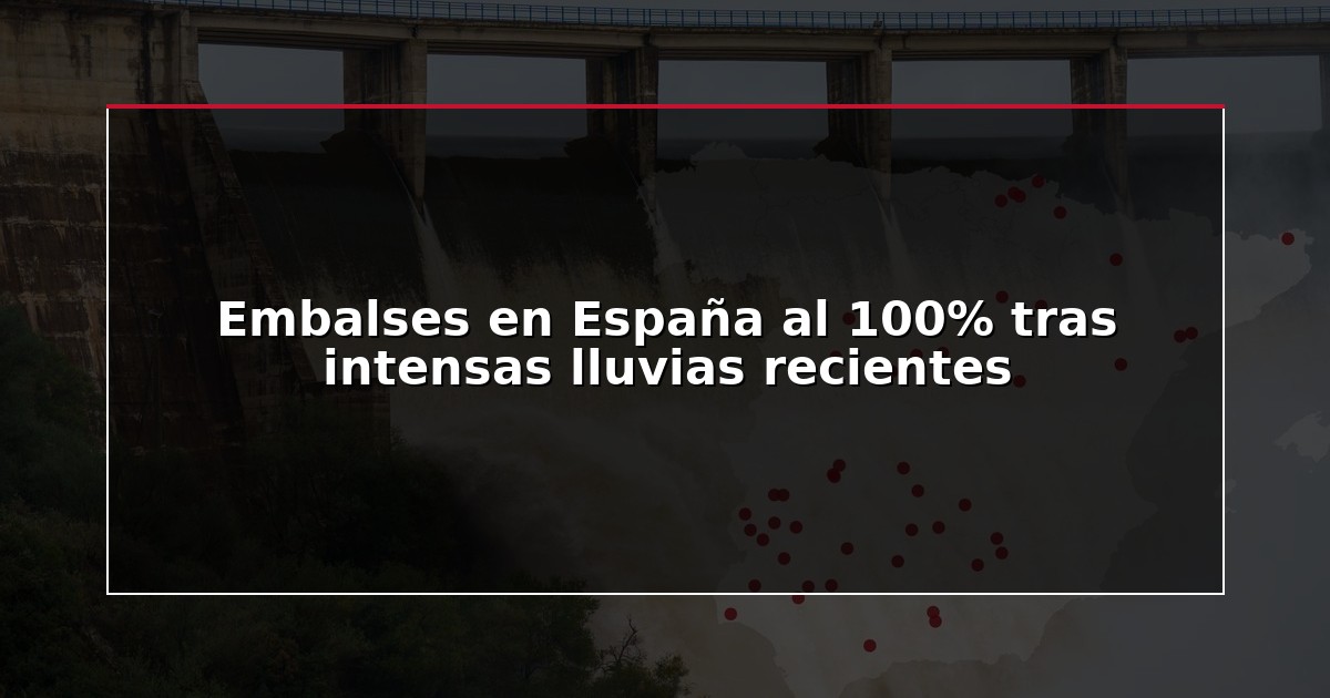 Embalses en España al 100% tras intensas lluvias recientes