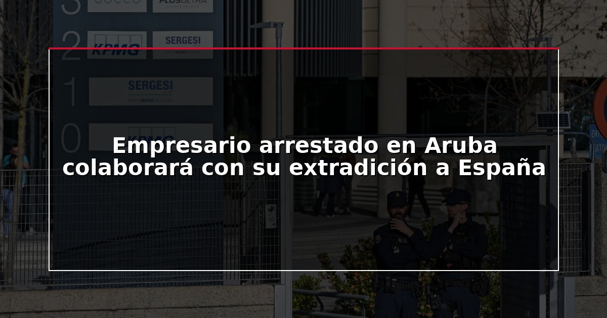 Empresario arrestado en Aruba colaborará con su extradición a España