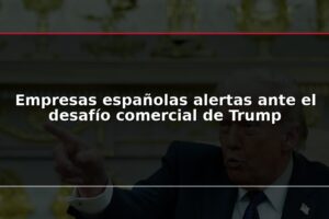 Empresas españolas alertas ante el desafío comercial de Trump