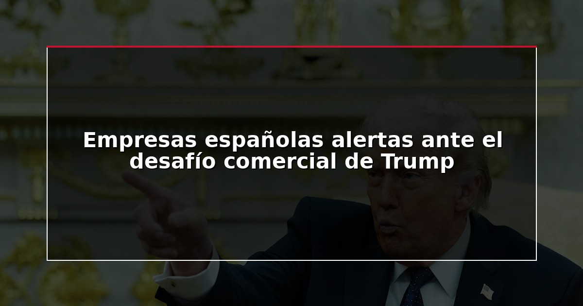 Empresas españolas alertas ante el desafío comercial de Trump