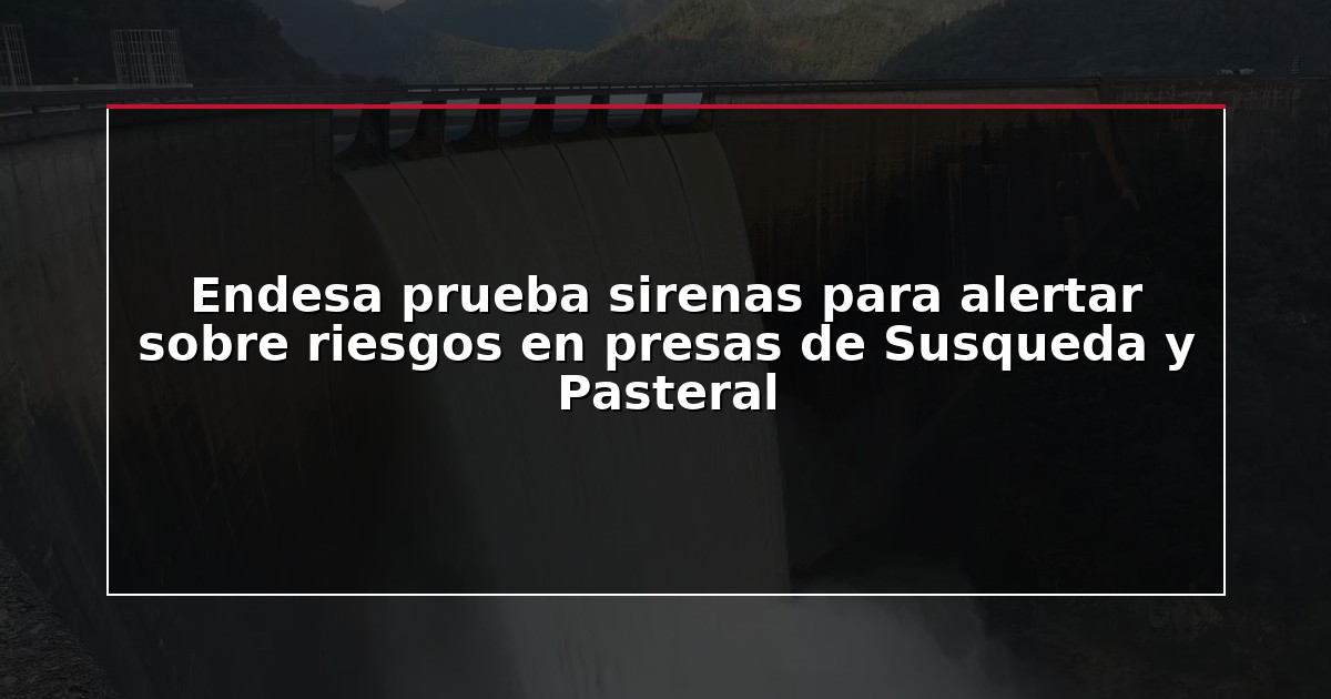 Endesa prueba sirenas para alertar sobre riesgos en presas de Susqueda y Pasteral
