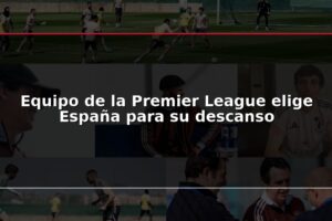 Equipo de la Premier League elige España para su descanso