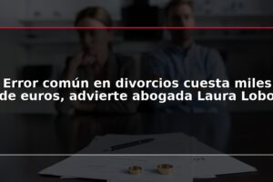 Error común en divorcios cuesta miles de euros, advierte abogada Laura Lobo
