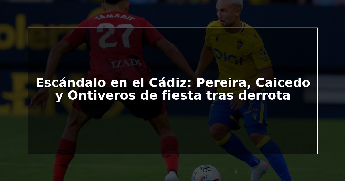 Escándalo en el Cádiz: Pereira, Caicedo y Ontiveros de fiesta tras derrota