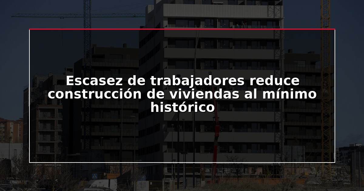 Escasez de trabajadores reduce construcción de viviendas al mínimo histórico