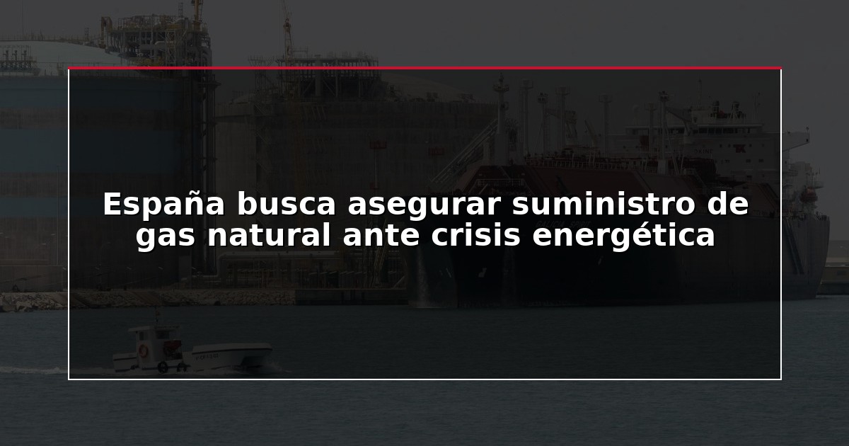España busca asegurar suministro de gas natural ante crisis energética