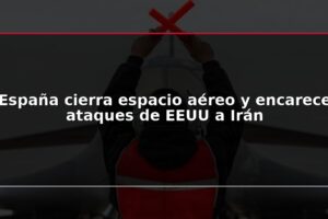 España cierra espacio aéreo y encarece ataques de EEUU a Irán