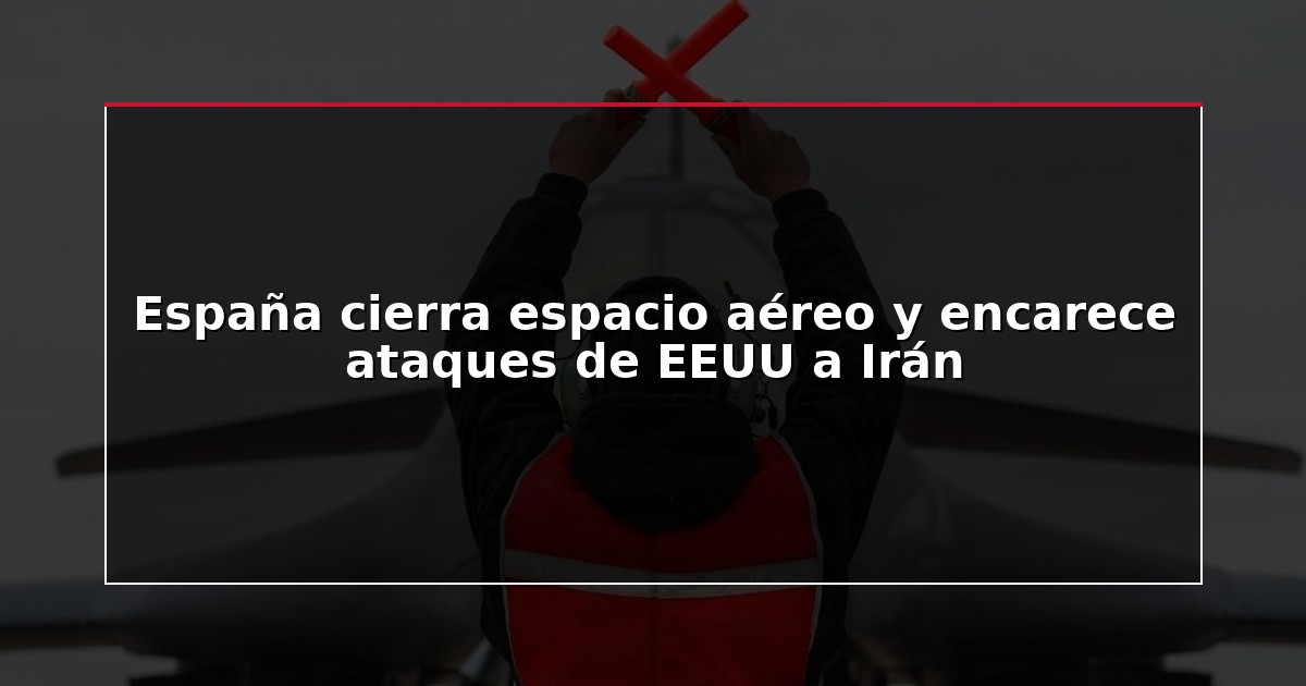 España cierra espacio aéreo y encarece ataques de EEUU a Irán