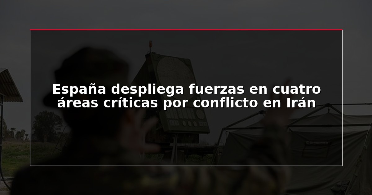 España despliega fuerzas en cuatro áreas críticas por conflicto en Irán