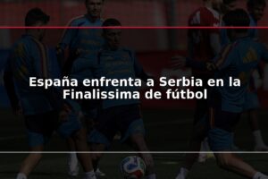 España enfrenta a Serbia en la Finalissima de fútbol