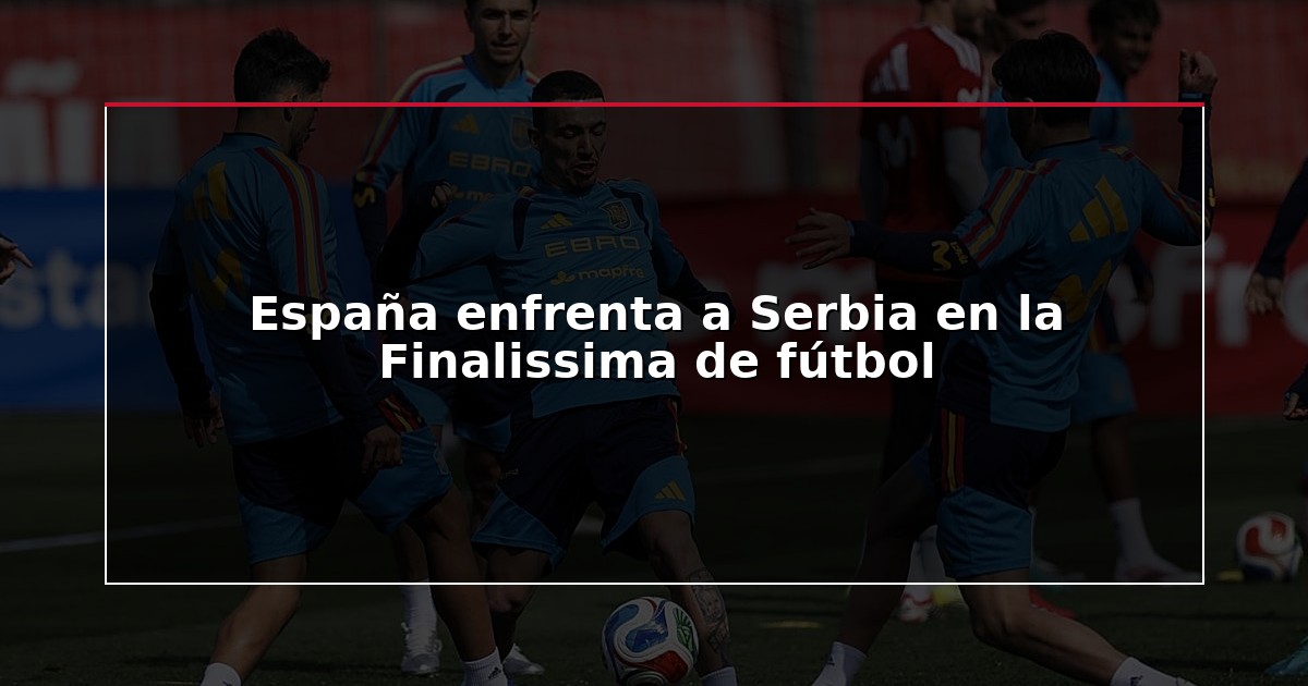 España enfrenta a Serbia en la Finalissima de fútbol
