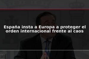 España insta a Europa a proteger el orden internacional frente al caos