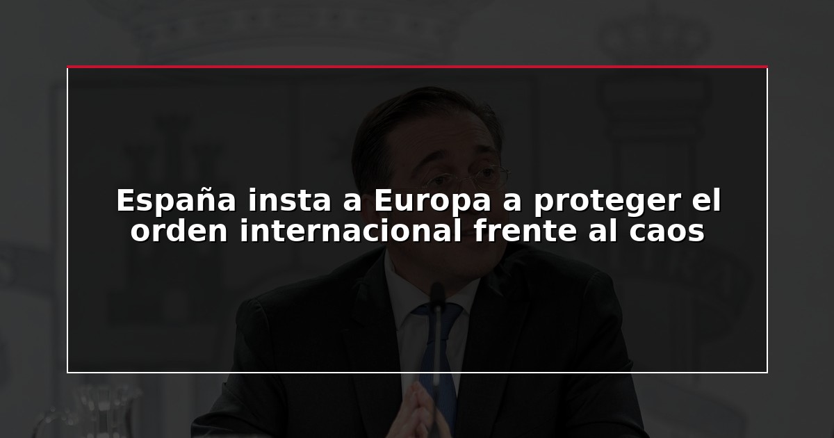 España insta a Europa a proteger el orden internacional frente al caos
