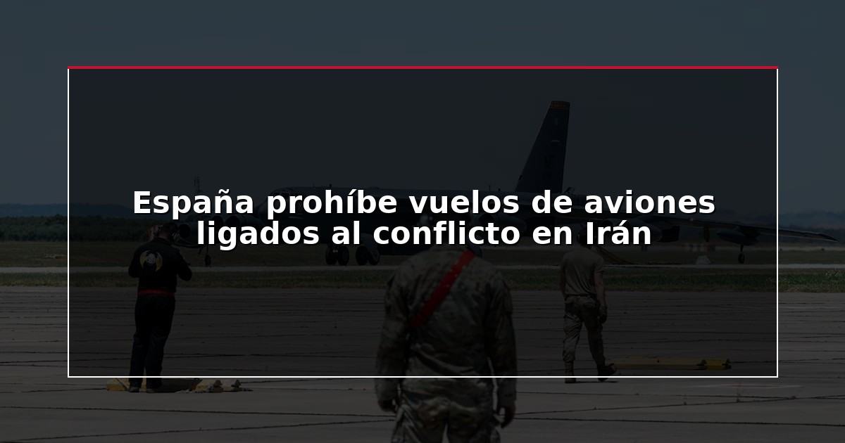 España prohíbe vuelos de aviones ligados al conflicto en Irán