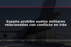 España prohíbe vuelos militares relacionados con conflicto en Irán