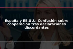 España y EE.UU.: Confusión sobre cooperación tras declaraciones discordantes