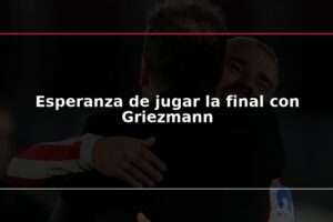Esperanza de jugar la final con Griezmann