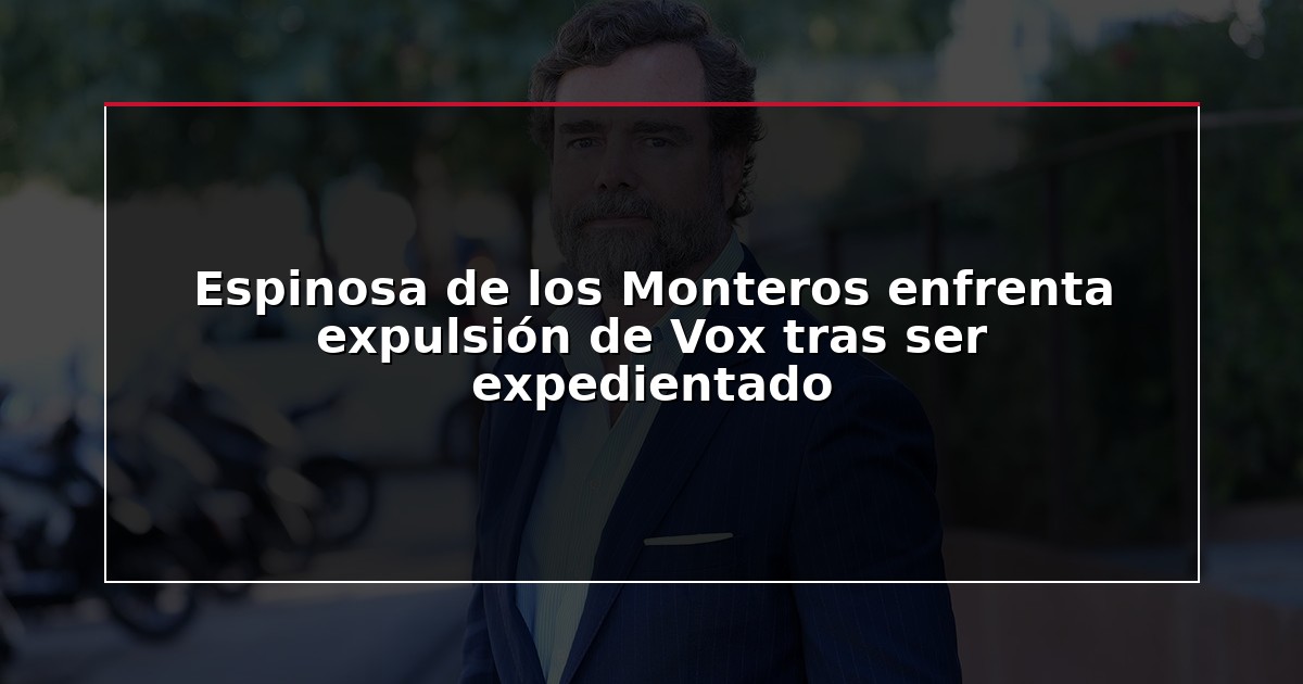 Espinosa de los Monteros enfrenta expulsión de Vox tras ser expedientado