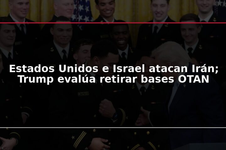 Estados Unidos e Israel atacan Irán; Trump evalúa retirar bases OTAN
