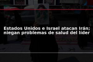Estados Unidos e Israel atacan Irán; niegan problemas de salud del líder