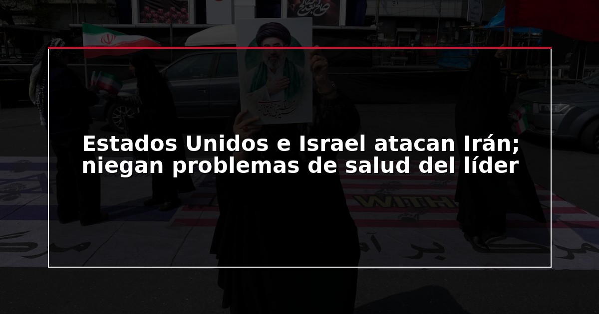 Estados Unidos e Israel atacan Irán; niegan problemas de salud del líder