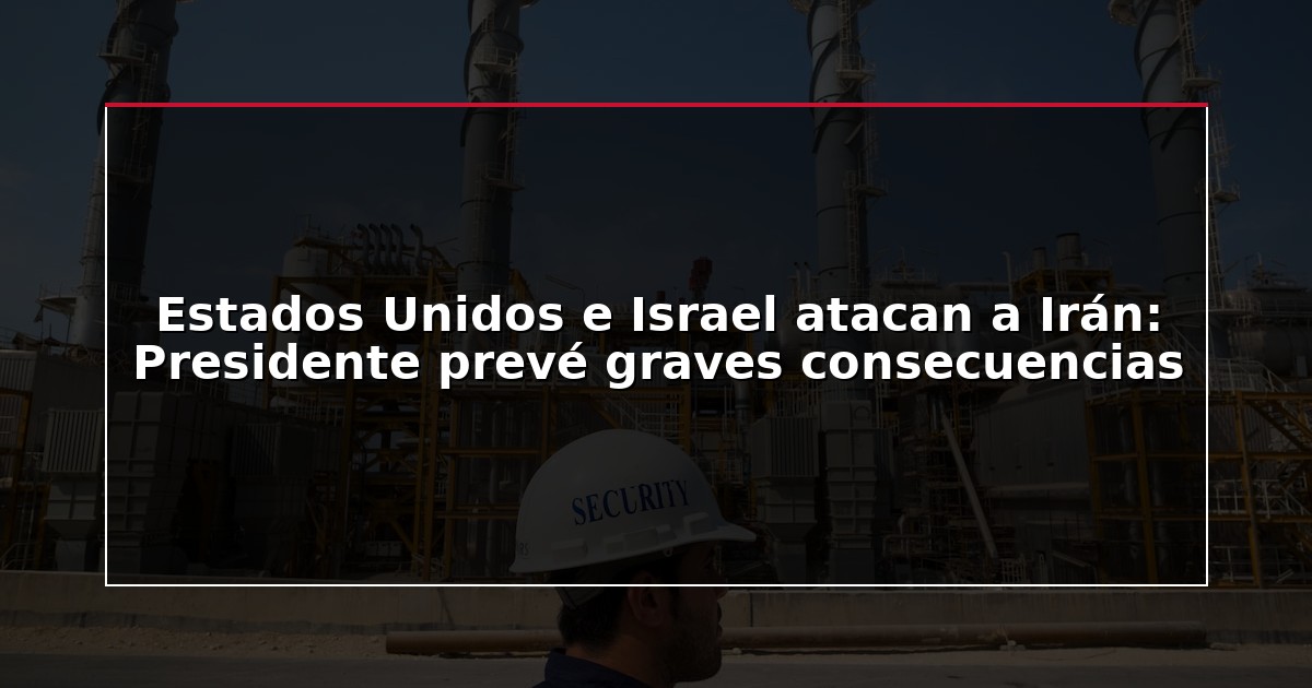 Estados Unidos e Israel atacan a Irán: Presidente prevé graves consecuencias