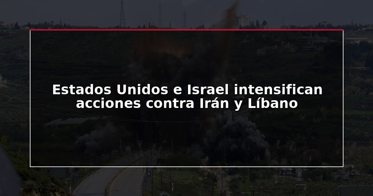 Estados Unidos e Israel intensifican acciones contra Irán y Líbano