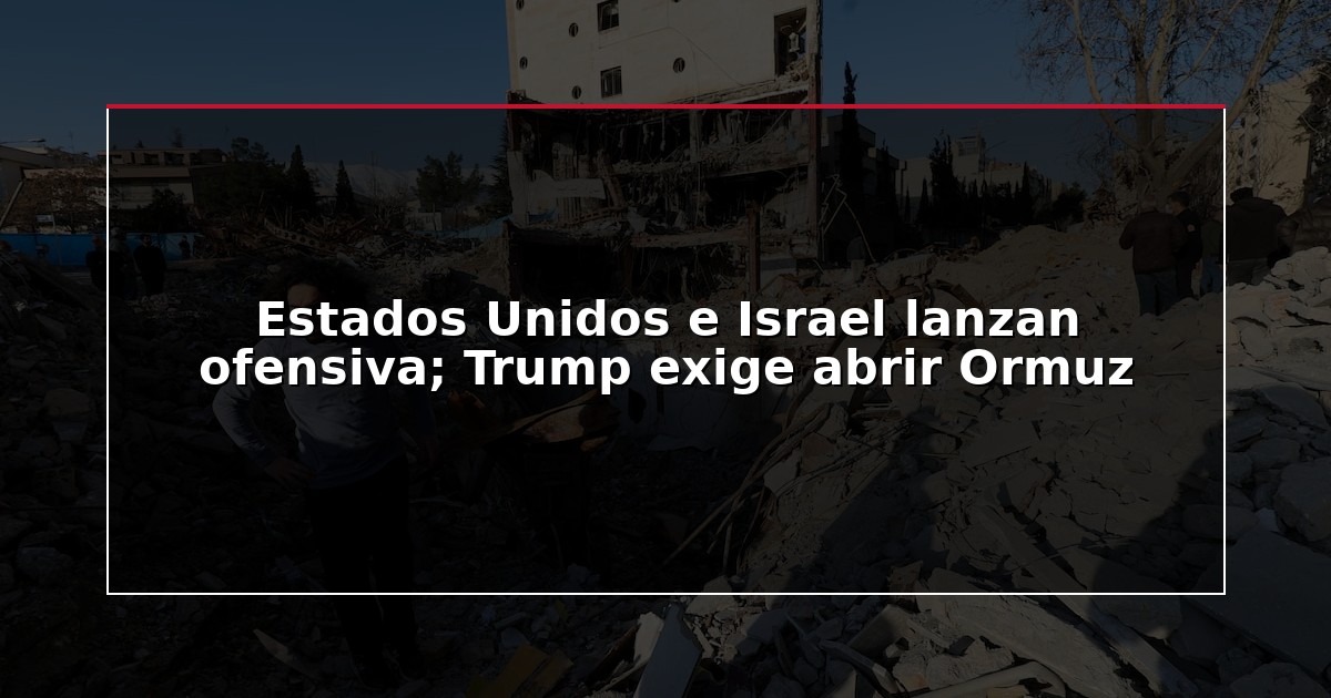 Estados Unidos e Israel lanzan ofensiva; Trump exige abrir Ormuz