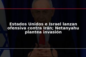 Estados Unidos e Israel lanzan ofensiva contra Irán; Netanyahu plantea invasión