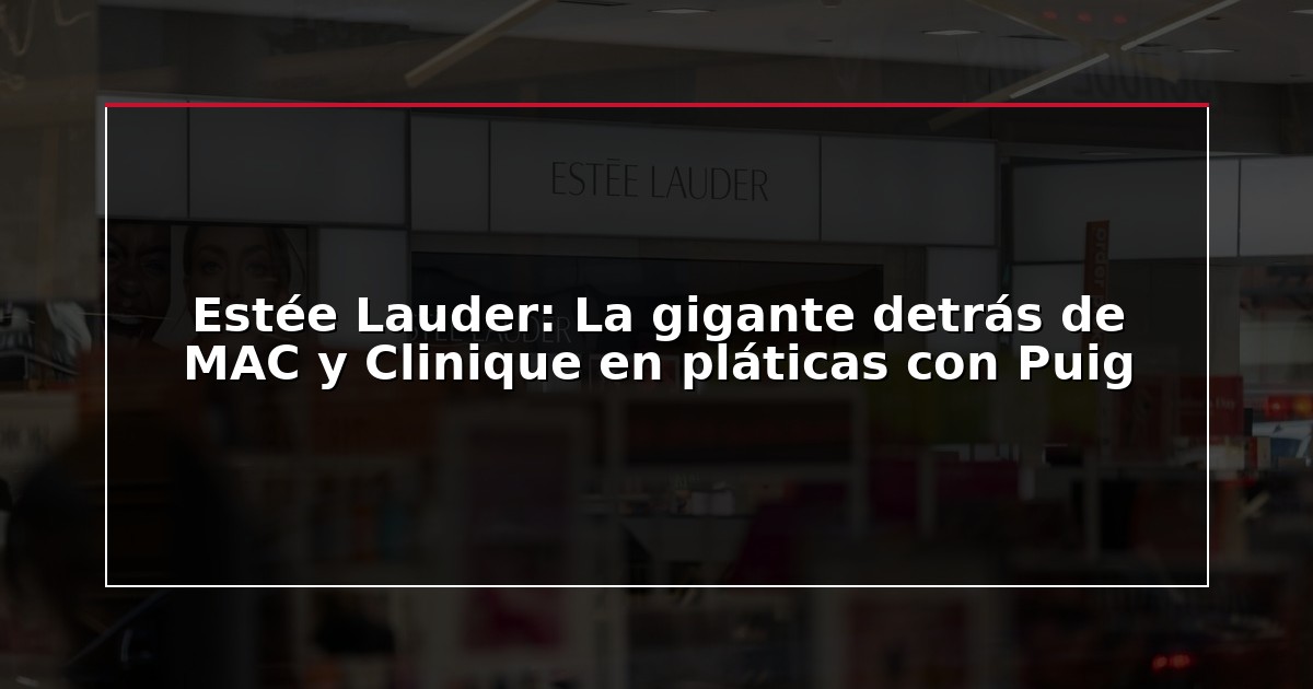 Estée Lauder: La gigante detrás de MAC y Clinique en pláticas con Puig