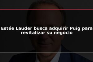 Estée Lauder busca adquirir Puig para revitalizar su negocio