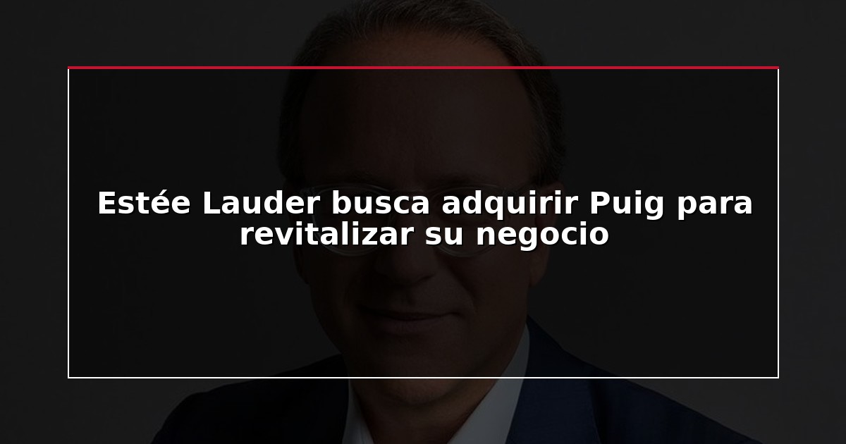 Estée Lauder busca adquirir Puig para revitalizar su negocio