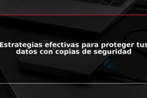 Estrategias efectivas para proteger tus datos con copias de seguridad