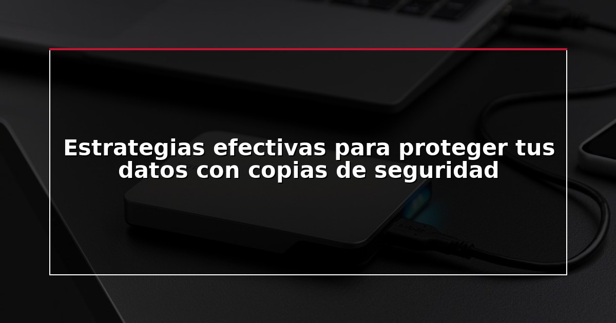 Estrategias efectivas para proteger tus datos con copias de seguridad