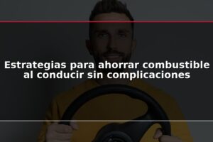 Estrategias para ahorrar combustible al conducir sin complicaciones