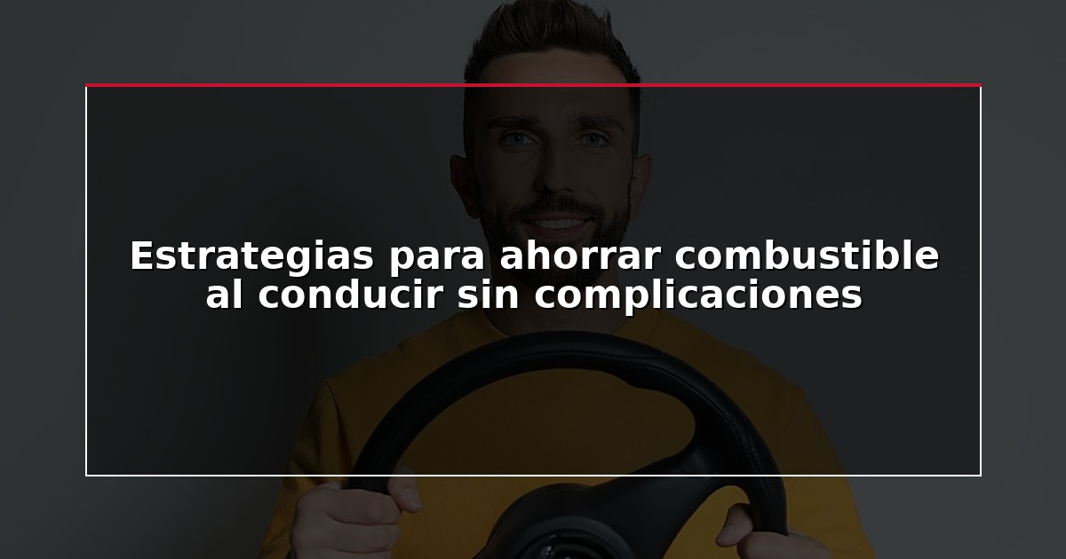 Estrategias para ahorrar combustible al conducir sin complicaciones